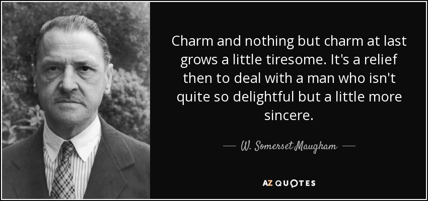 Charm and nothing but charm at last grows a little tiresome. It's a relief then to deal with a man who isn't quite so delightful but a little more sincere. - W. Somerset Maugham