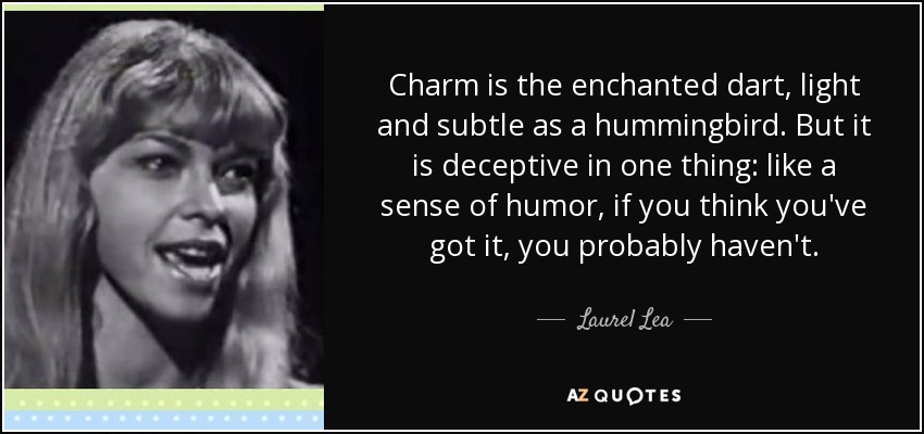 Charm is the enchanted dart, light and subtle as a hummingbird. But it is deceptive in one thing: like a sense of humor, if you think you've got it, you probably haven't. - Laurel Lea