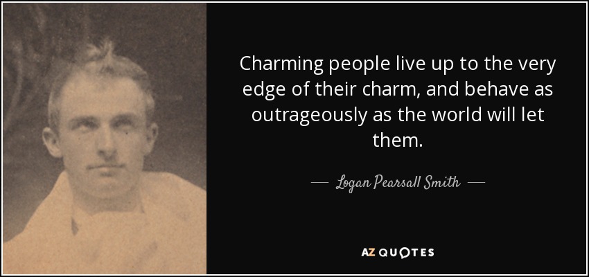 Charming people live up to the very edge of their charm, and behave as outrageously as the world will let them. - Logan Pearsall Smith