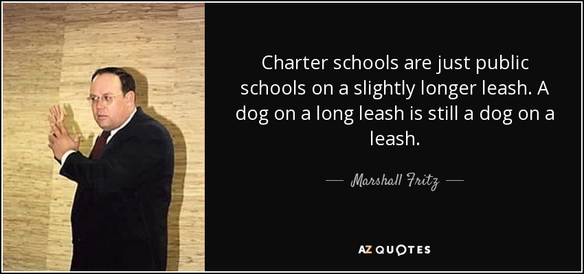 Charter schools are just public schools on a slightly longer leash. A dog on a long leash is still a dog on a leash. - Marshall Fritz