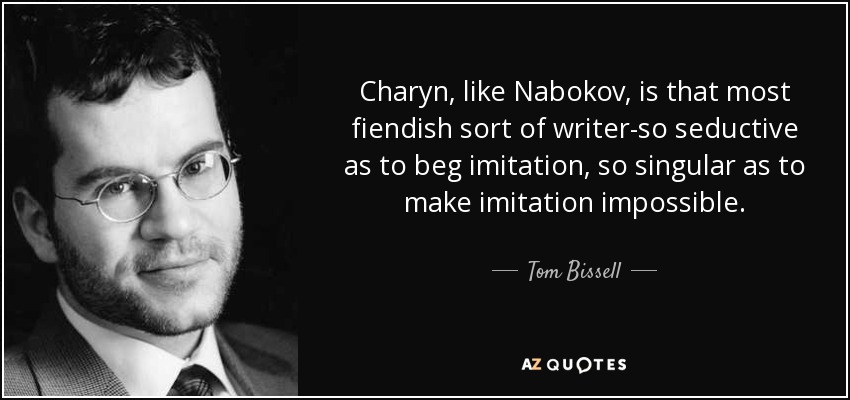 Charyn, like Nabokov, is that most fiendish sort of writer-so seductive as to beg imitation, so singular as to make imitation impossible. - Tom Bissell