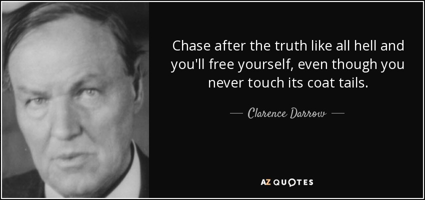 Chase after the truth like all hell and you'll free yourself, even though you never touch its coat tails. - Clarence Darrow
