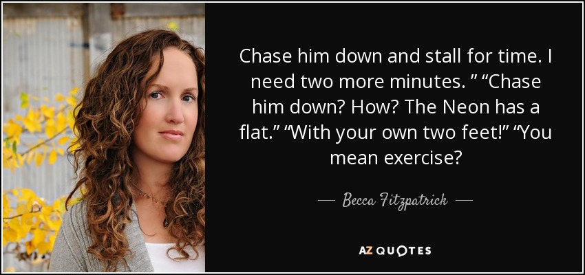 Chase him down and stall for time. I need two more minutes. ” “Chase him down? How? The Neon has a flat.” “With your own two feet!” “You mean exercise? - Becca Fitzpatrick