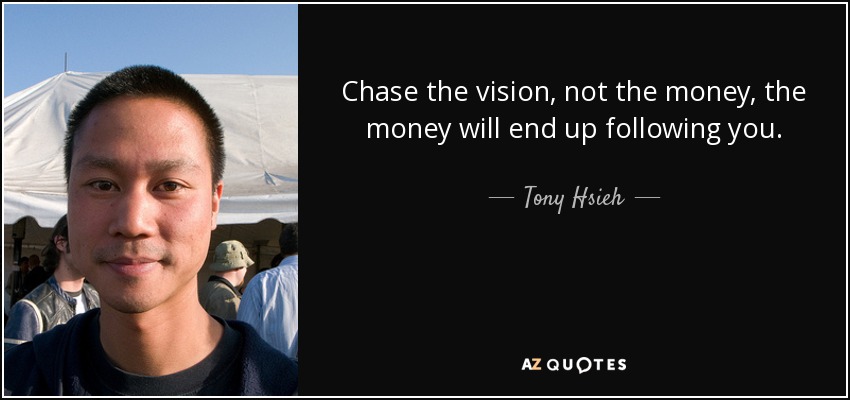 Chase the vision, not the money, the money will end up following you. - Tony Hsieh