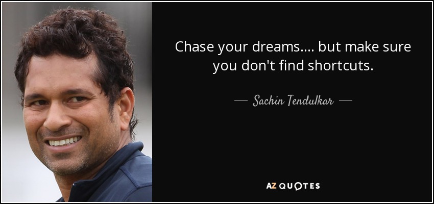 Chase your dreams .... but make sure you don't find shortcuts. - Sachin Tendulkar