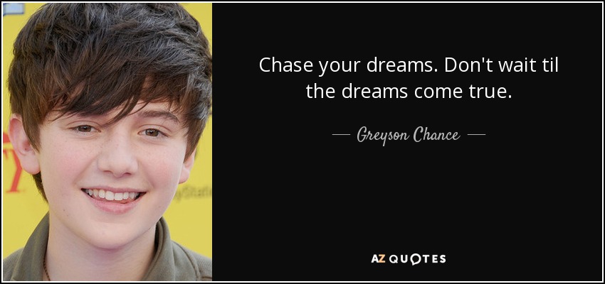 Chase your dreams. Don't wait til the dreams come true. - Greyson Chance