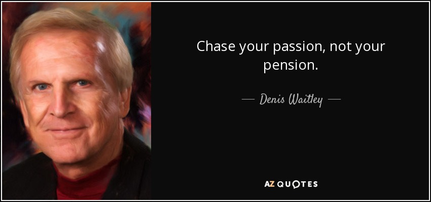 Chase your passion, not your pension. - Denis Waitley
