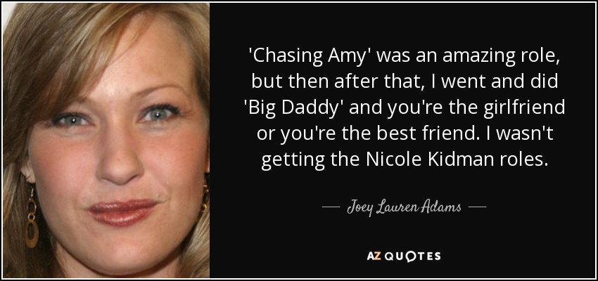 'Chasing Amy' was an amazing role, but then after that, I went and did 'Big Daddy' and you're the girlfriend or you're the best friend. I wasn't getting the Nicole Kidman roles. - Joey Lauren Adams
