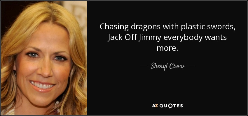 Chasing dragons with plastic swords, Jack Off Jimmy everybody wants more. - Sheryl Crow