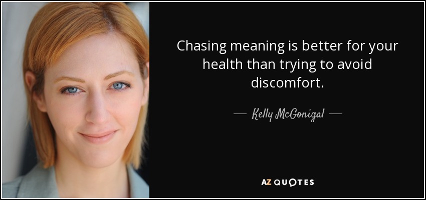 Chasing meaning is better for your health than trying to avoid discomfort. - Kelly McGonigal