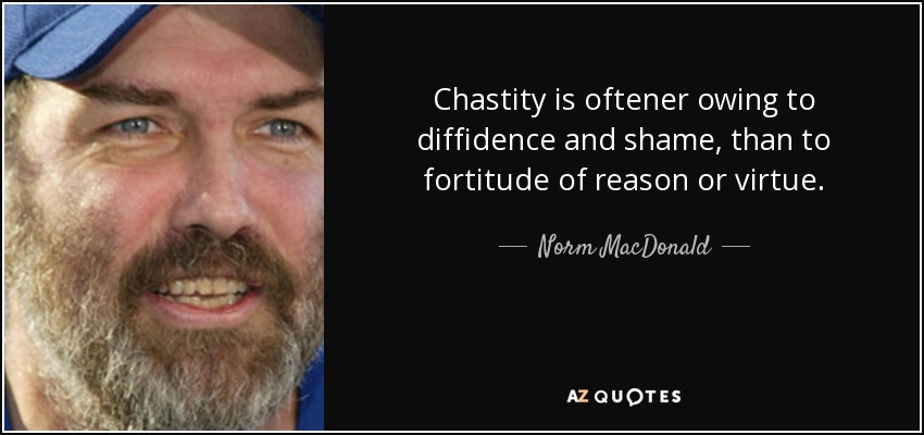 Chastity is oftener owing to diffidence and shame, than to fortitude of reason or virtue. - Norm MacDonald