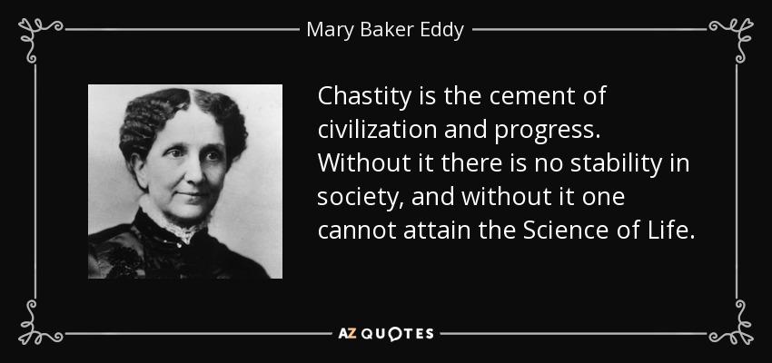 Chastity is the cement of civilization and progress. Without it there is no stability in society, and without it one cannot attain the Science of Life. - Mary Baker Eddy