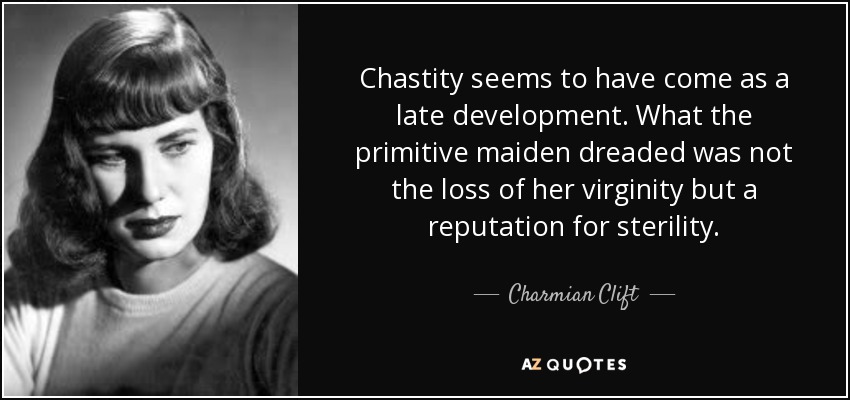 Chastity seems to have come as a late development. What the primitive maiden dreaded was not the loss of her virginity but a reputation for sterility. - Charmian Clift