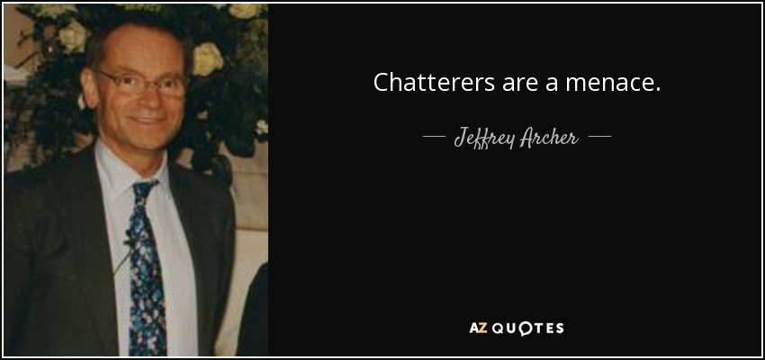 Chatterers are a menace. - Jeffrey Archer