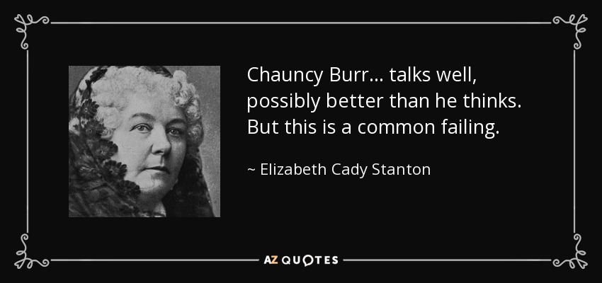 Chauncy Burr ... talks well, possibly better than he thinks. But this is a common failing. - Elizabeth Cady Stanton