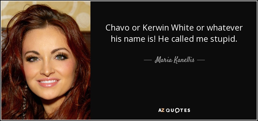 Chavo or Kerwin White or whatever his name is! He called me stupid. - Maria Kanellis