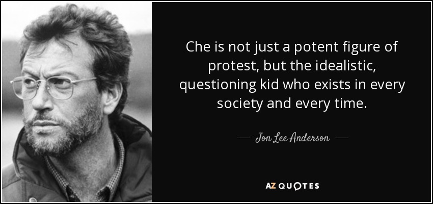 Che is not just a potent figure of protest, but the idealistic, questioning kid who exists in every society and every time. - Jon Lee Anderson