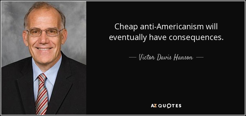 Cheap anti-Americanism will eventually have consequences. - Victor Davis Hanson