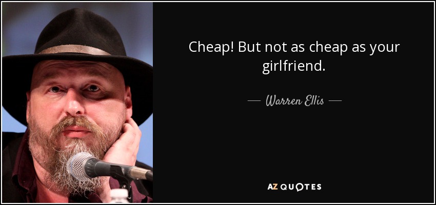Cheap! But not as cheap as your girlfriend. - Warren Ellis