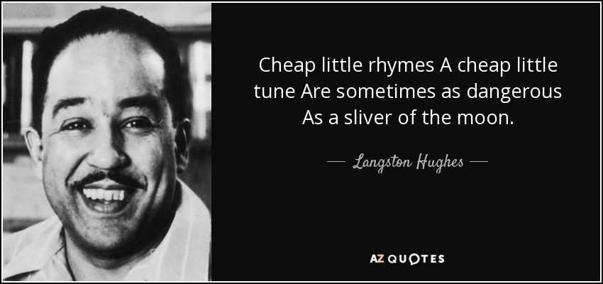 Cheap little rhymes A cheap little tune Are sometimes as dangerous As a sliver of the moon. - Langston Hughes