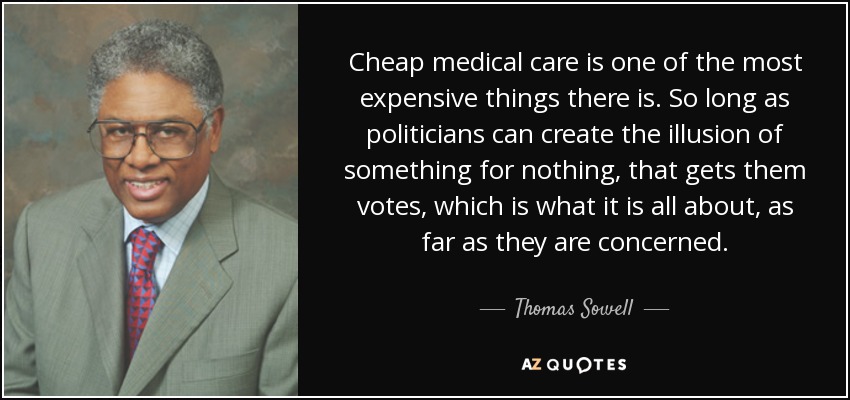 Cheap medical care is one of the most expensive things there is. So long as politicians can create the illusion of something for nothing, that gets them votes, which is what it is all about, as far as they are concerned. - Thomas Sowell