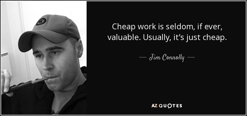 Cheap work is seldom, if ever, valuable. Usually, it’s just cheap. - Jim Connolly