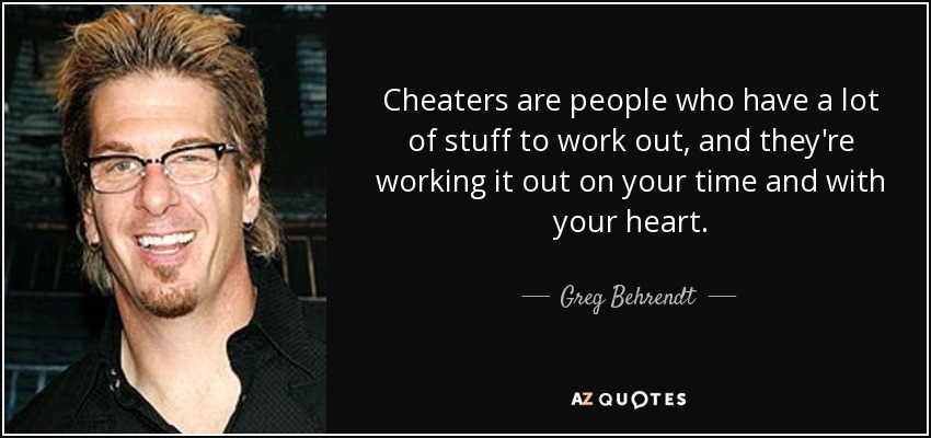 Cheaters are people who have a lot of stuff to work out, and they're working it out on your time and with your heart. - Greg Behrendt
