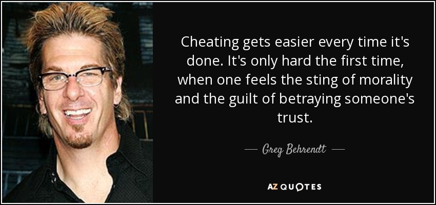 Cheating gets easier every time it's done. It's only hard the first time, when one feels the sting of morality and the guilt of betraying someone's trust. - Greg Behrendt