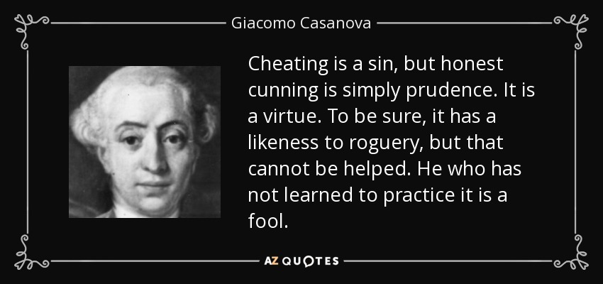 Cheating is a sin, but honest cunning is simply prudence. It is a virtue. To be sure, it has a likeness to roguery, but that cannot be helped. He who has not learned to practice it is a fool. - Giacomo Casanova