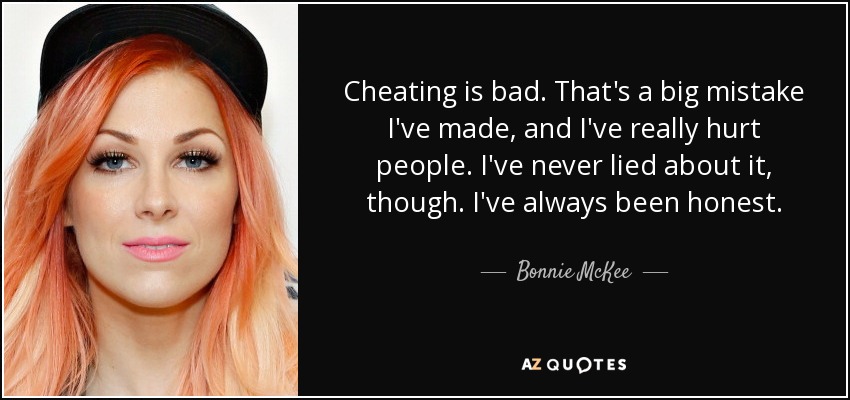Cheating is bad. That's a big mistake I've made, and I've really hurt people. I've never lied about it, though. I've always been honest. - Bonnie McKee