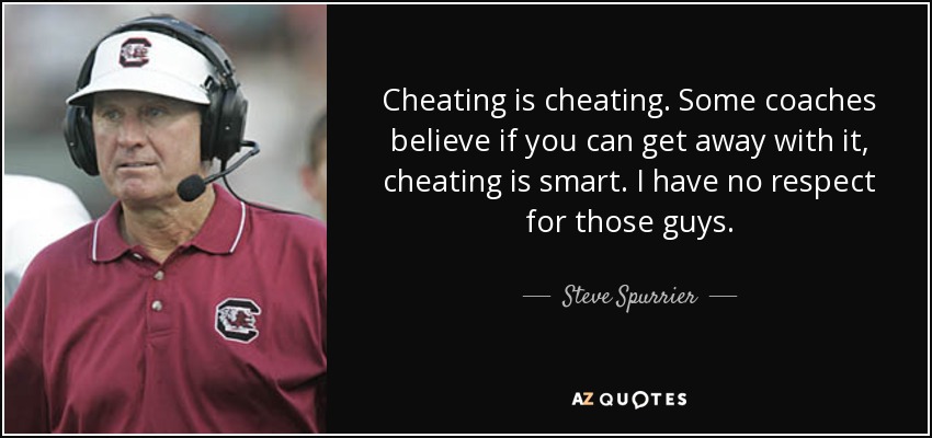 Cheating is cheating. Some coaches believe if you can get away with it, cheating is smart. I have no respect for those guys. - Steve Spurrier