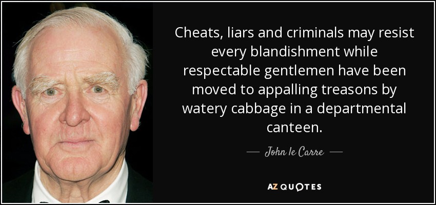 Cheats, liars and criminals may resist every blandishment while respectable gentlemen have been moved to appalling treasons by watery cabbage in a departmental canteen. - John le Carre