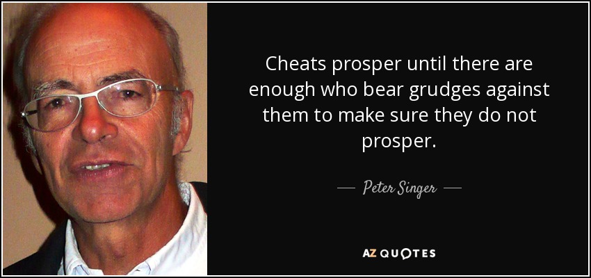 Cheats prosper until there are enough who bear grudges against them to make sure they do not prosper. - Peter Singer