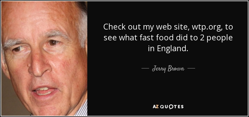 Check out my web site, wtp.org, to see what fast food did to 2 people in England. - Jerry Brown