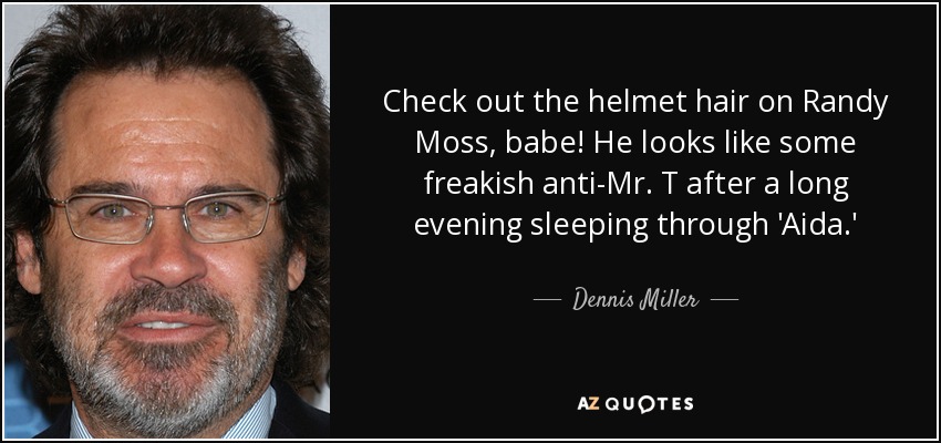 Check out the helmet hair on Randy Moss, babe! He looks like some freakish anti-Mr. T after a long evening sleeping through 'Aida.' - Dennis Miller