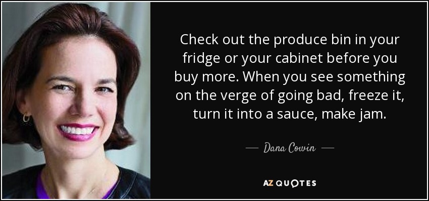 Check out the produce bin in your fridge or your cabinet before you buy more. When you see something on the verge of going bad, freeze it, turn it into a sauce, make jam. - Dana Cowin