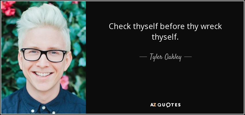 Check thyself before thy wreck thyself. - Tyler Oakley