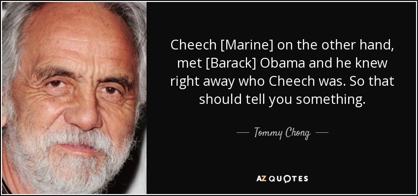 Cheech [Marine] on the other hand, met [Barack] Obama and he knew right away who Cheech was. So that should tell you something. - Tommy Chong