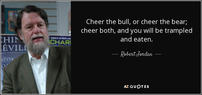 Cheer the bull, or cheer the bear; cheer both, and you will be trampled and eaten. - Robert Jordan