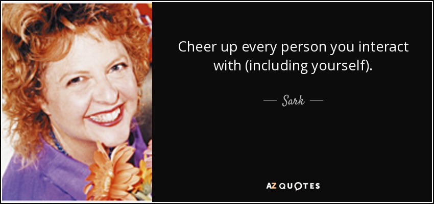 Cheer up every person you interact with (including yourself). - Sark
