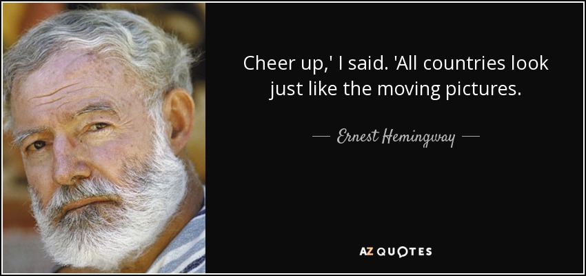 Cheer up,' I said. 'All countries look just like the moving pictures. - Ernest Hemingway