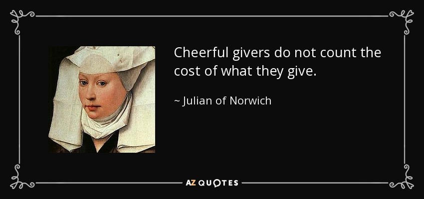 Cheerful givers do not count the cost of what they give. - Julian of Norwich