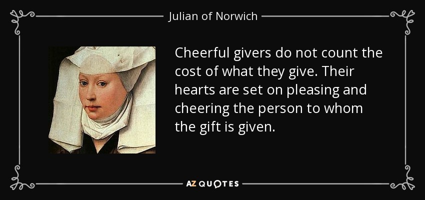 Cheerful givers do not count the cost of what they give. Their hearts are set on pleasing and cheering the person to whom the gift is given. - Julian of Norwich