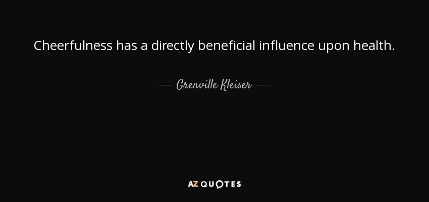 Cheerfulness has a directly beneficial influence upon health. - Grenville Kleiser