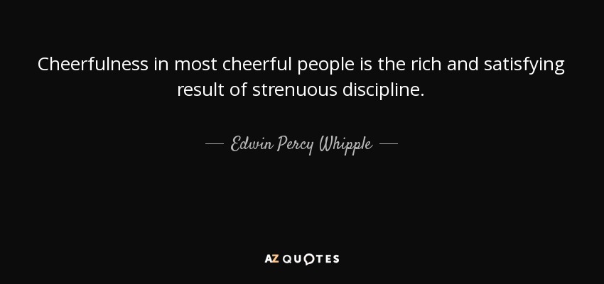 Cheerfulness in most cheerful people is the rich and satisfying result of strenuous discipline. - Edwin Percy Whipple