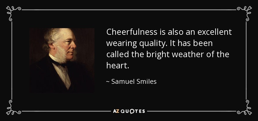 Cheerfulness is also an excellent wearing quality. It has been called the bright weather of the heart. - Samuel Smiles