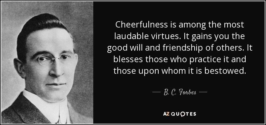 Cheerfulness is among the most laudable virtues. It gains you the good will and friendship of others. It blesses those who practice it and those upon whom it is bestowed. - B. C. Forbes