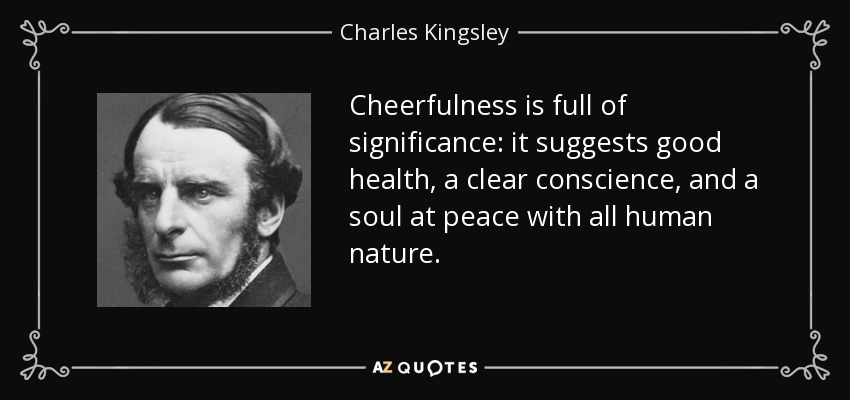 Cheerfulness is full of significance: it suggests good health, a clear conscience, and a soul at peace with all human nature. - Charles Kingsley