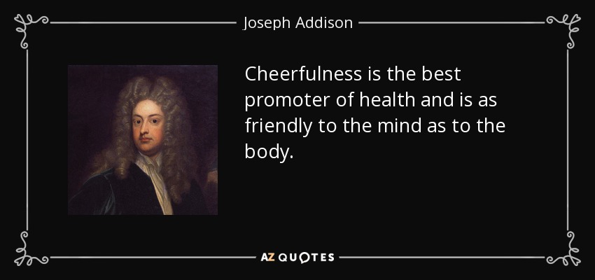 Cheerfulness is the best promoter of health and is as friendly to the mind as to the body. - Joseph Addison