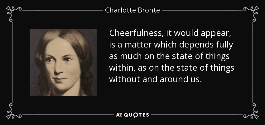 Cheerfulness, it would appear, is a matter which depends fully as much on the state of things within, as on the state of things without and around us. - Charlotte Bronte